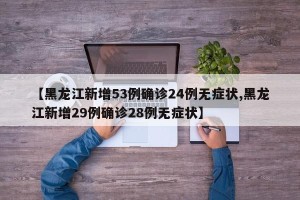 【黑龙江新增53例确诊24例无症状,黑龙江新增29例确诊28例无症状】