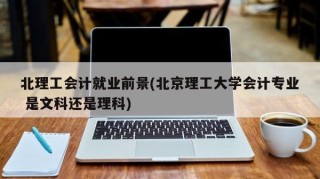 北理工会计就业前景(北京理工大学会计专业 是文科还是理科)