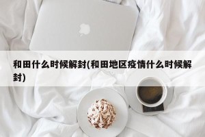 和田什么时候解封(和田地区疫情什么时候解封)