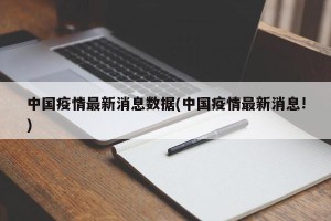 中国疫情最新消息数据(中国疫情最新消息!)