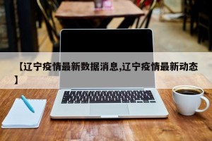 【辽宁疫情最新数据消息,辽宁疫情最新动态】