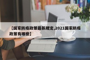 【国家防疫政策最新规定,2021国家防疫政策有哪些】
